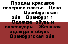 Продам красивое вечернее платье › Цена ­ 2 500 - Оренбургская обл., Оренбург г. Одежда, обувь и аксессуары » Женская одежда и обувь   . Оренбургская обл.